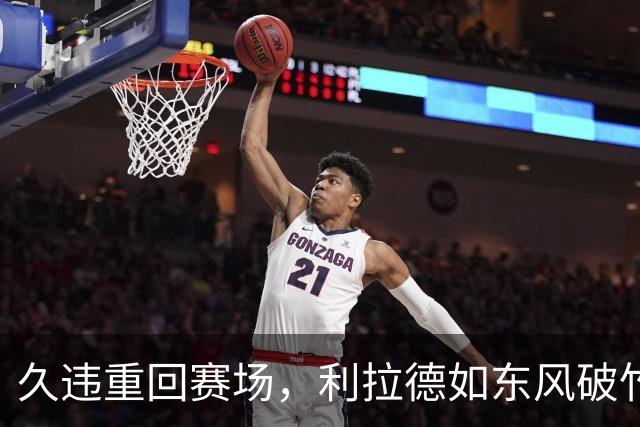 久违重回赛场，利拉德如东风破竹，杨瀚森也闪亮登场！