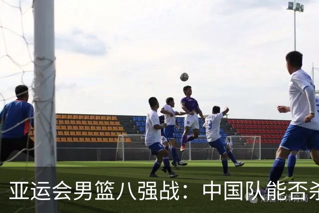 亚运会男篮八强战：中国队能否杀出重围？