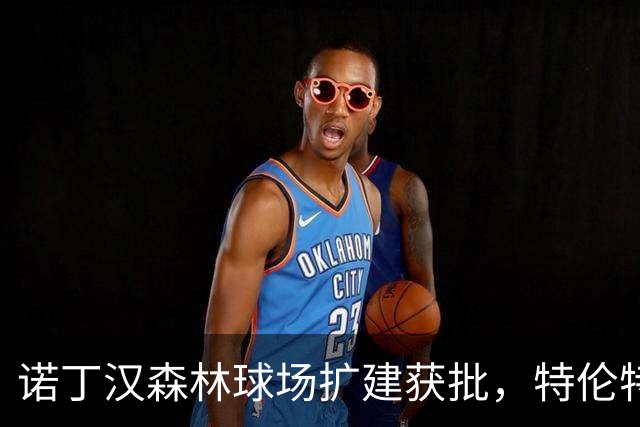诺丁汉森林球场扩建获批，特伦特桥成交通“高低起伏